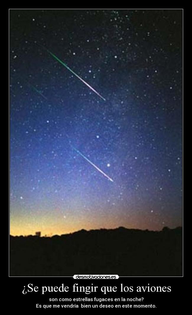 ¿Se puede fingir que los aviones - son como estrellas fugaces en la noche?
Es que me vendría bien un deseo en este momento.