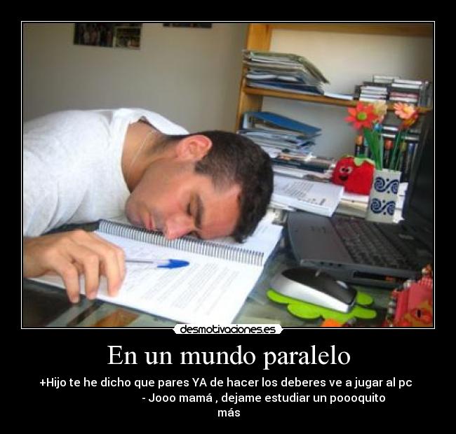 En un mundo paralelo - +Hijo te he dicho que pares YA de hacer los deberes ve a jugar al pc
- Jooo mamá , dejame estudiar un poooquito
más