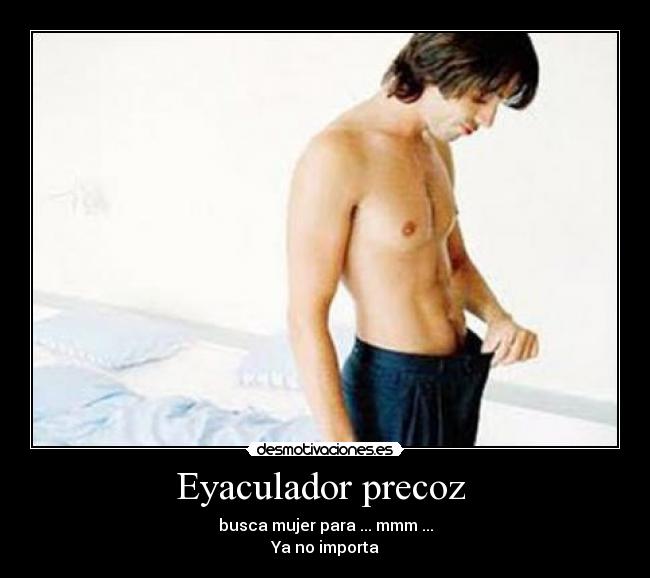 Eyaculador precoz  - busca mujer para ... mmm ...
Ya no importa