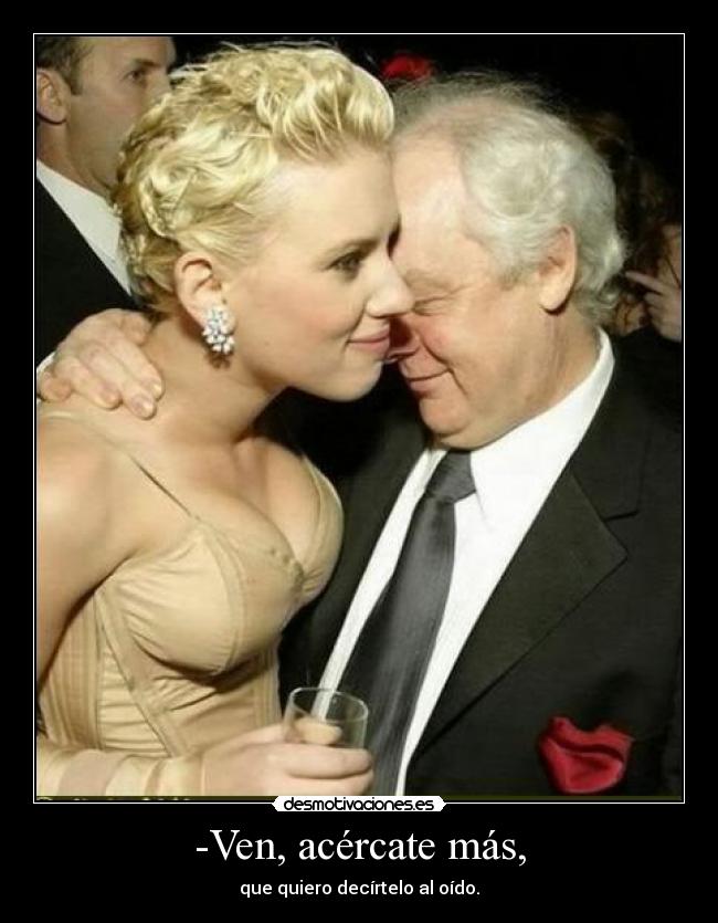-Ven, acércate más, -
