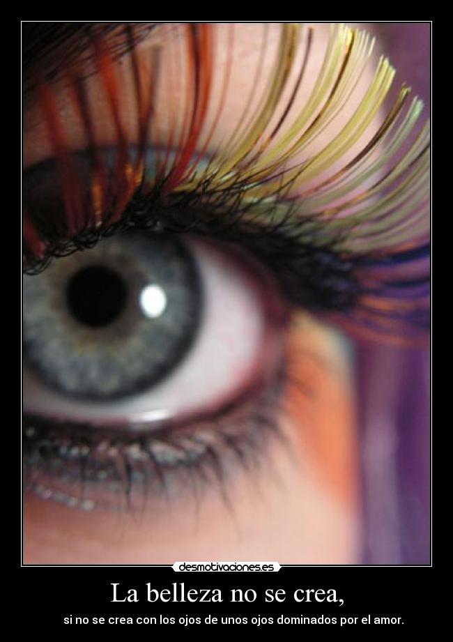 La belleza no se crea, - si no se crea con los ojos de unos ojos dominados por el amor.