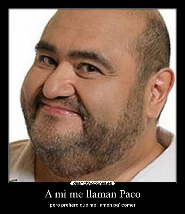 A mi me llaman Paco - pero prefiero que me llamen pa comer