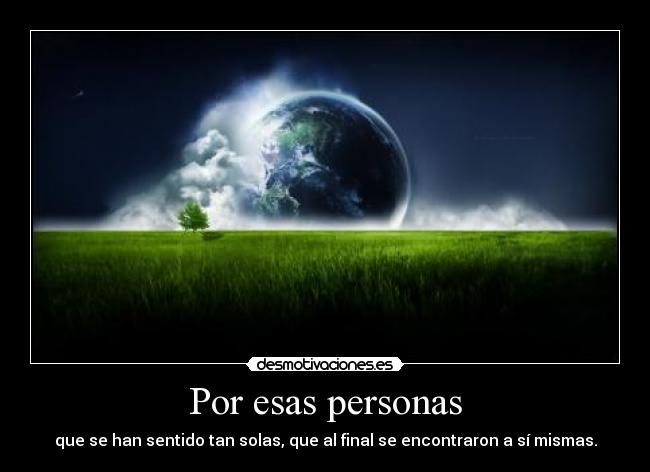 Por esas personas - que se han sentido tan solas, que al final se encontraron a sí mismas.