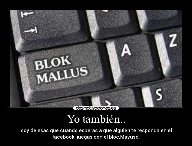 Yo también.. - soy de esas que cuando esperas a que alguien te responda en el
facebook, juegas con el bloc.Mayusc.