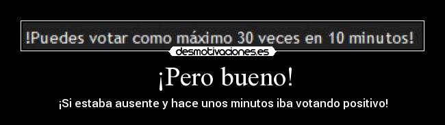 ¡Pero bueno! - ¡Si estaba ausente y hace unos minutos iba votando positivo!