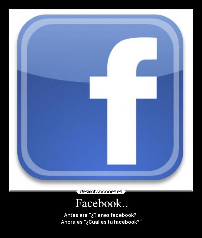 Facebook.. - Antes era ¿Tienes facebook?
Ahora es ¿Cual es tu facebook?
