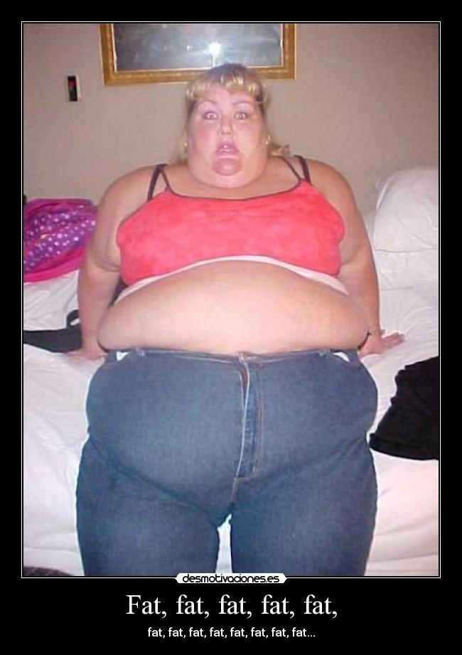 Fat, fat, fat, fat, fat, -