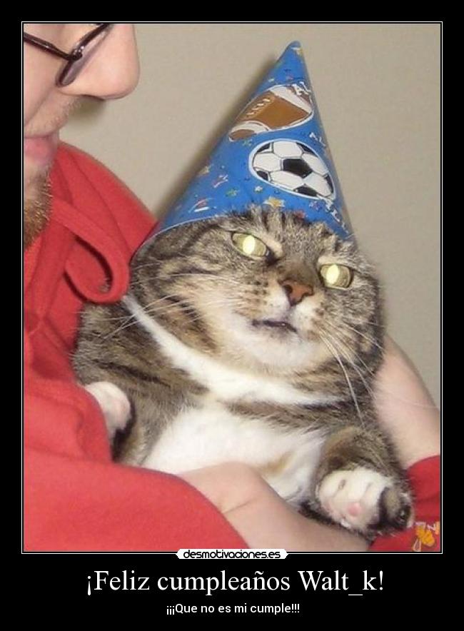 ¡Feliz cumpleaños Walt_k! - ¡¡¡Que no es mi cumple!!!