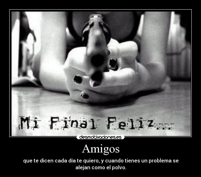 Amigos - que te dicen cada día te quiero, y cuando tienes un problema se alejan como el polvo.