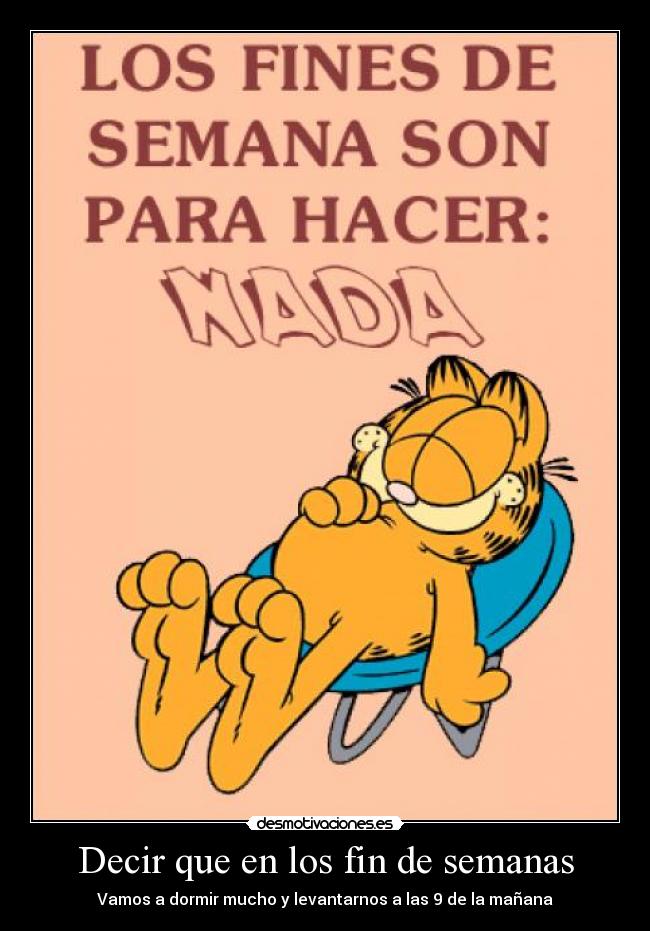 Decir que en los fin de semanas - Vamos a dormir mucho y levantarnos a las 9 de la mañana