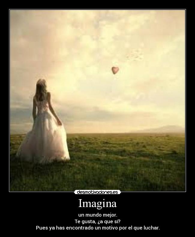 Imagina - un mundo mejor.
Te gusta, ¿a que sí?
Pues ya has encontrado un motivo por el que luchar.