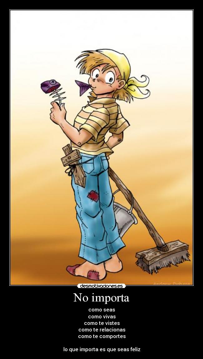 No importa - como seas
como vivas
como te vistes
como te relacionas
como te comportes
lo que importa es que seas feliz