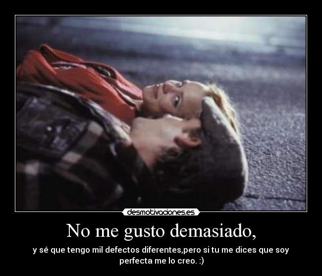 No me gusto demasiado, - y sé que tengo mil defectos diferentes,pero si tu me dices que soy
perfecta me lo creo. :)