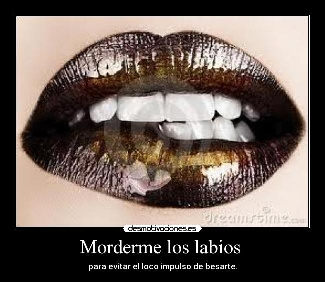 Morderme los labios  - para evitar el loco impulso de besarte.