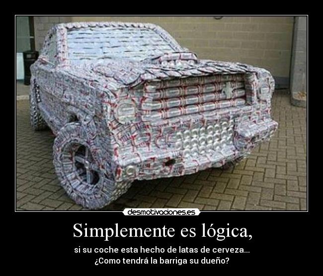 Simplemente es lógica, - si su coche esta hecho de latas de cerveza...
¿Como tendrá la barriga su dueño?