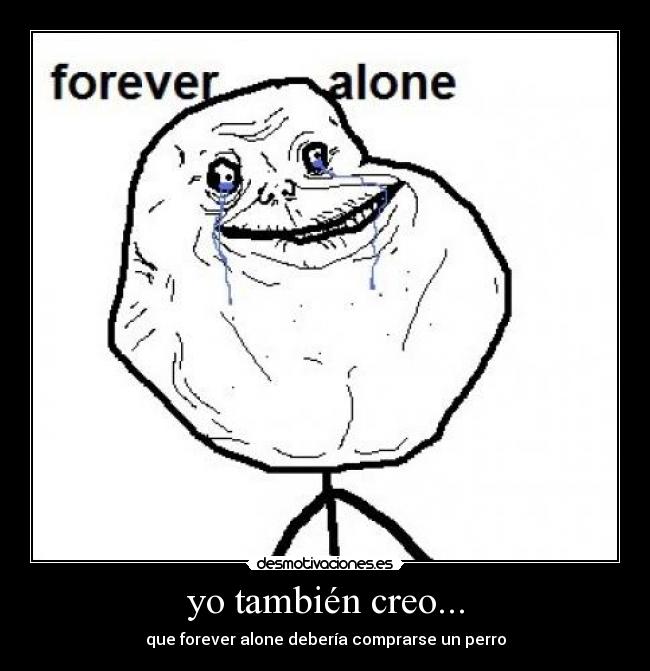 yo también creo... - que forever alone debería comprarse un perro