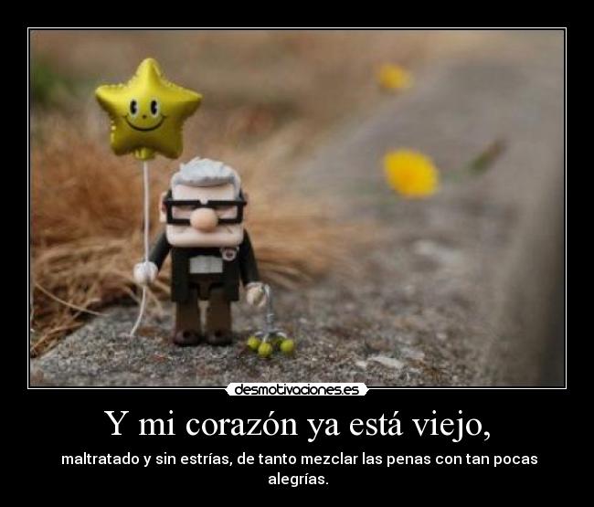 Y mi corazón ya está viejo, -  maltratado y sin estrías, de tanto mezclar las penas con tan pocas alegrías.