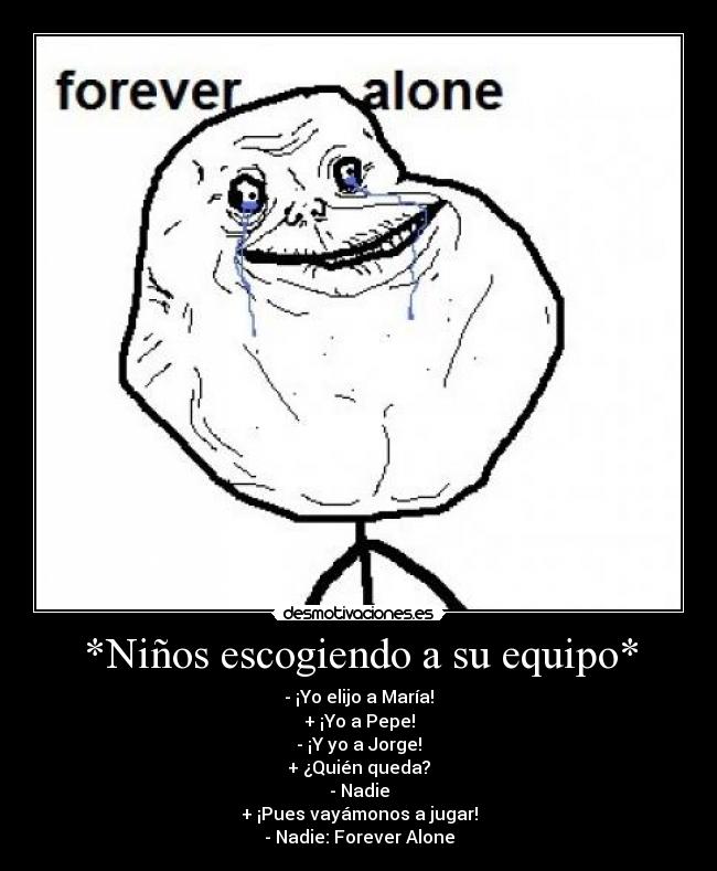 *Niños escogiendo a su equipo* - - ¡Yo elijo a María!
+ ¡Yo a Pepe!
- ¡Y yo a Jorge!
+ ¿Quién queda?
- Nadie
+ ¡Pues vayámonos a jugar!
- Nadie: Forever Alone