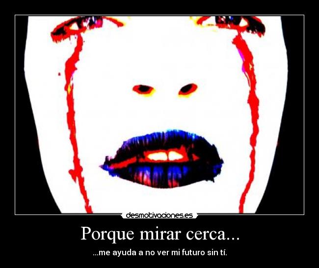 Porque mirar cerca... - ...me ayuda a no ver mi futuro sin tí.