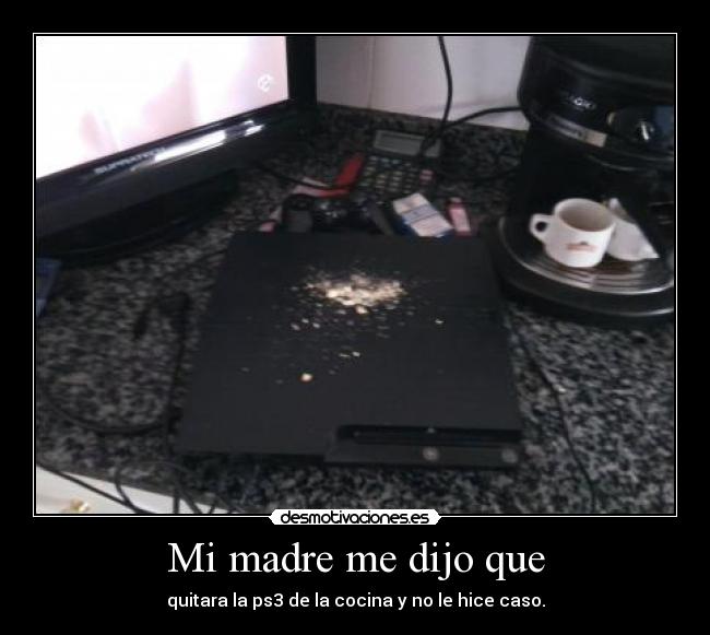 Mi madre me dijo que - quitara la ps3 de la cocina y no le hice caso.