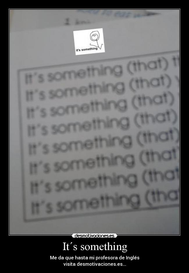 It´s something - Me da que hasta mi profesora de Inglés
visita desmotivaciones.es...