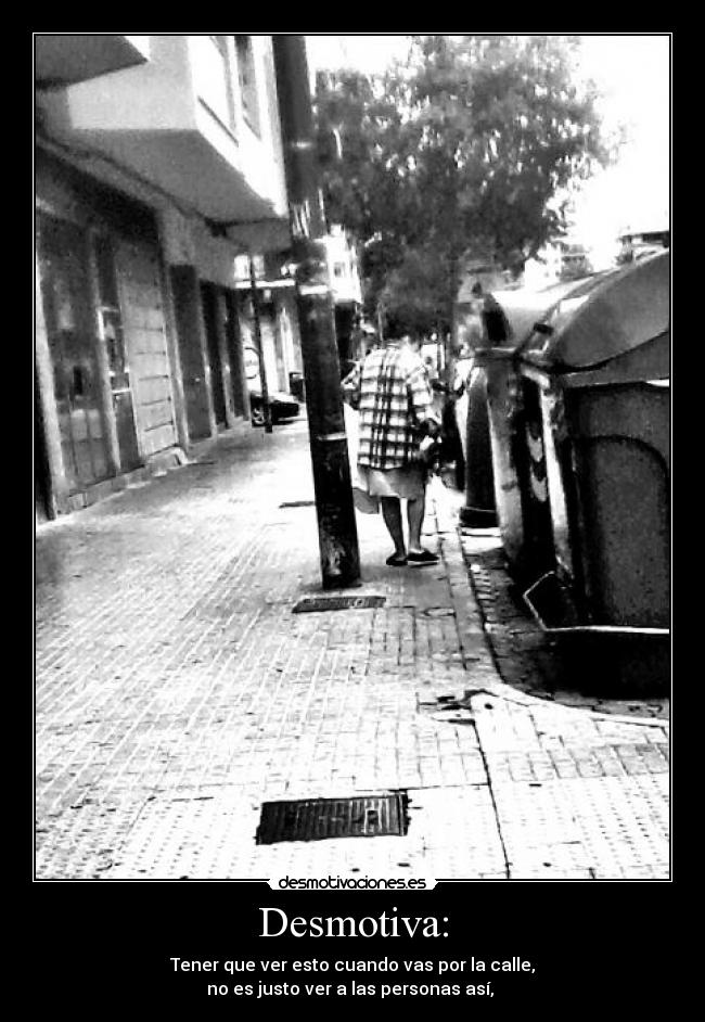 Desmotiva: - Tener que ver esto cuando vas por la calle,
no es justo ver a las personas así,