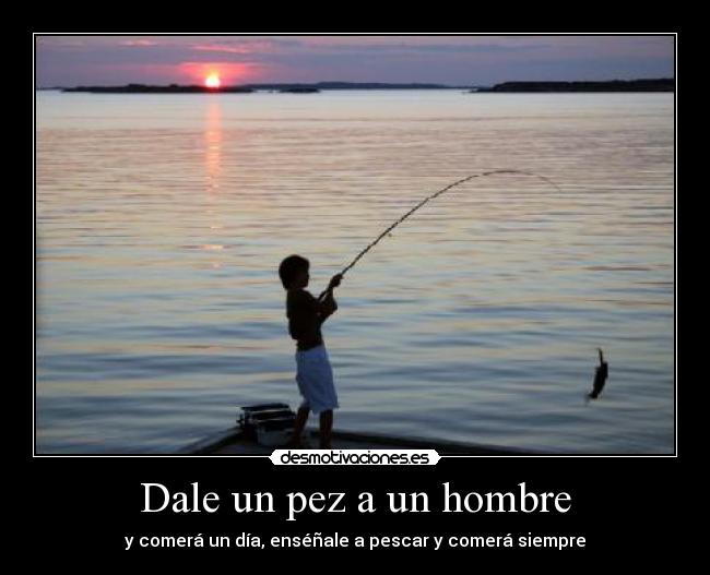 Dale un pez a un hombre - y comerá un día, enséñale a pescar y comerá siempre