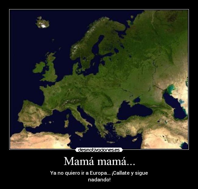Mamá mamá... - Ya no quiero ir a Europa... ¡Callate y sigue
nadando!