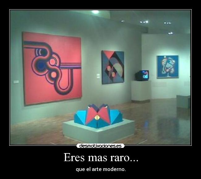Eres mas raro... - que el arte moderno.