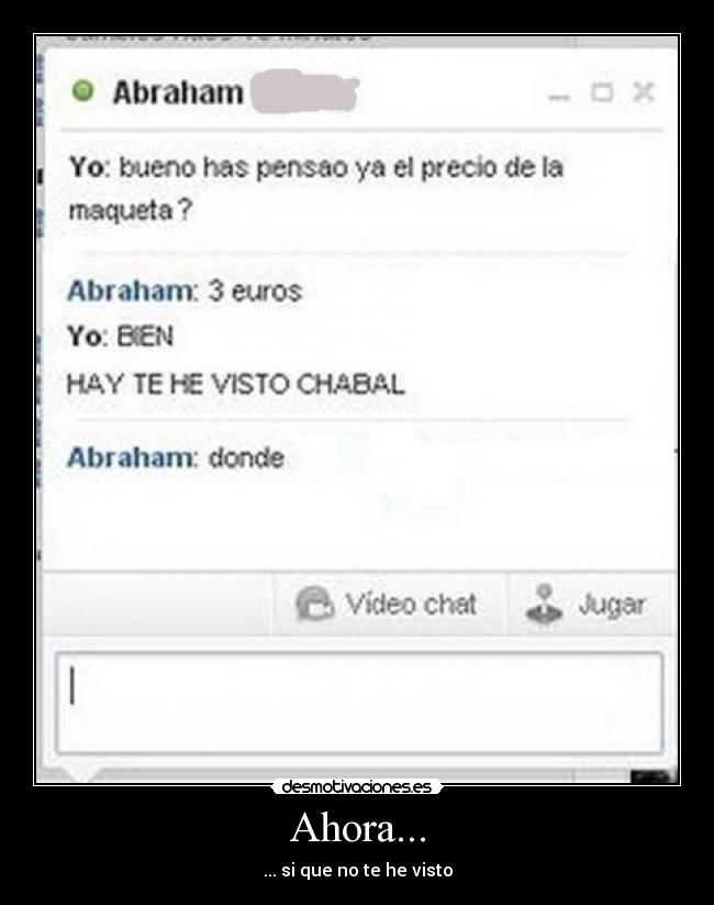 Ahora... - ... si que no te he visto