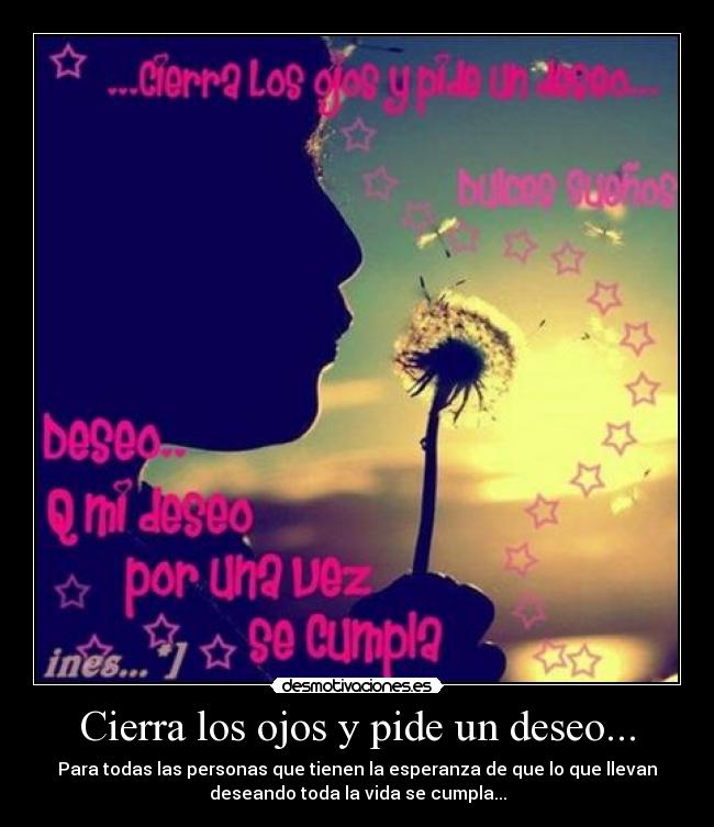 Cierra los ojos y pide un deseo... - Para todas las personas que tienen la esperanza de que lo que llevan
deseando toda la vida se cumpla...