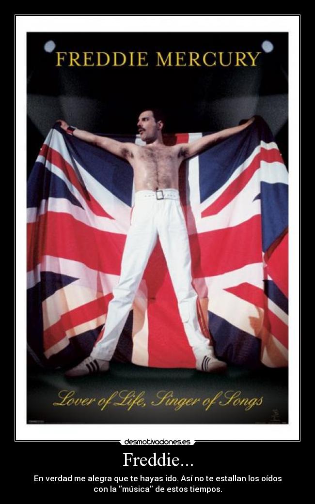Freddie... - En verdad me alegra que te hayas ido. Así no te estallan los oídos
con la música de estos tiempos.