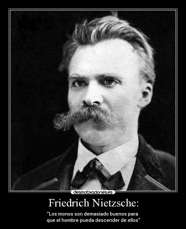 Friedrich Nietzsche: - Los monos son demasiado buenos para 
que el hombre pueda descender de ellos