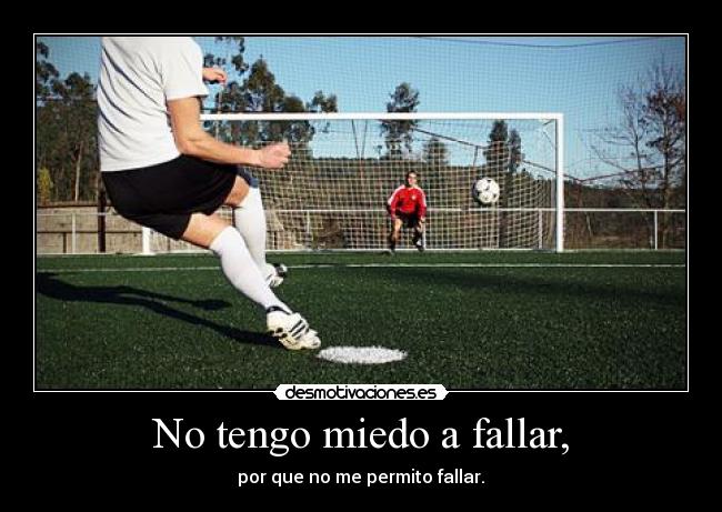 No tengo miedo a fallar, - por que no me permito fallar.