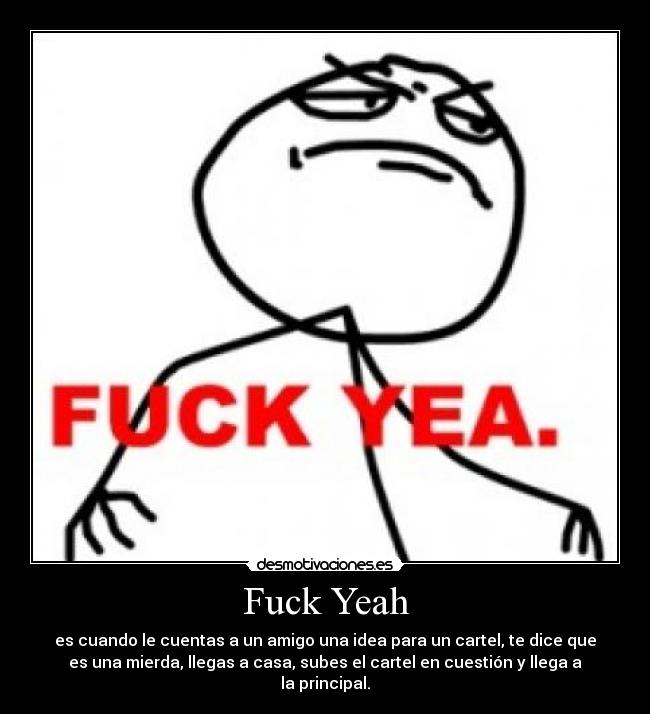 Fuck Yeah - es cuando le cuentas a un amigo una idea para un cartel, te dice que
es una mierda, llegas a casa, subes el cartel en cuestión y llega a
la principal.