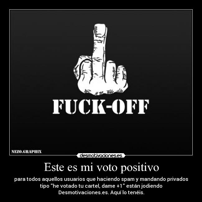 Este es mi voto positivo - para todos aquellos usuarios que haciendo spam y mandando privados
tipo he votado tu cartel, dame +1 están jodiendo
Desmotivaciones.es. Aquí lo tenéis.