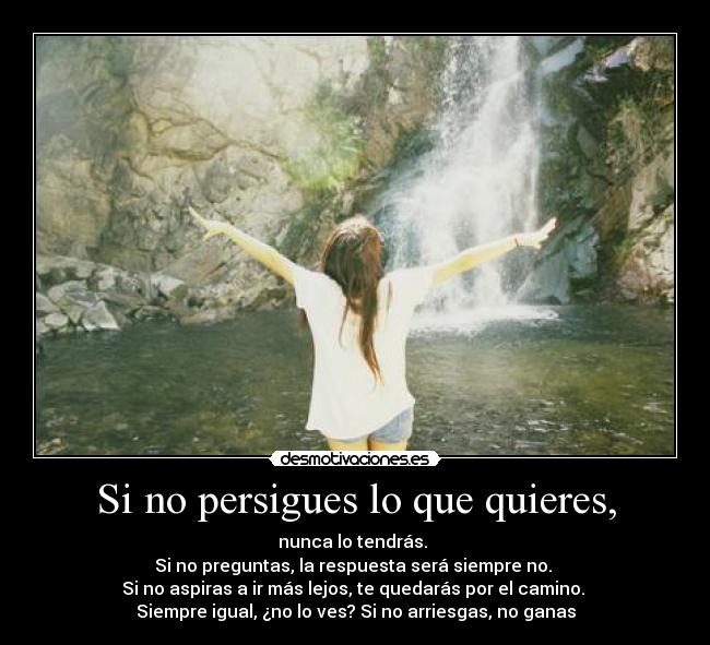 Si no persigues lo que quieres, - nunca lo tendrás. 
Si no preguntas, la respuesta será siempre no. 
Si no aspiras a ir más lejos, te quedarás por el camino. 
Siempre igual, ¿no lo ves? Si no arriesgas, no ganas