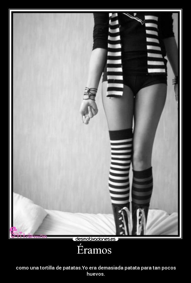 Éramos -
como una tortilla de patatas.Yo era demasiada patata para tan pocos huevos.