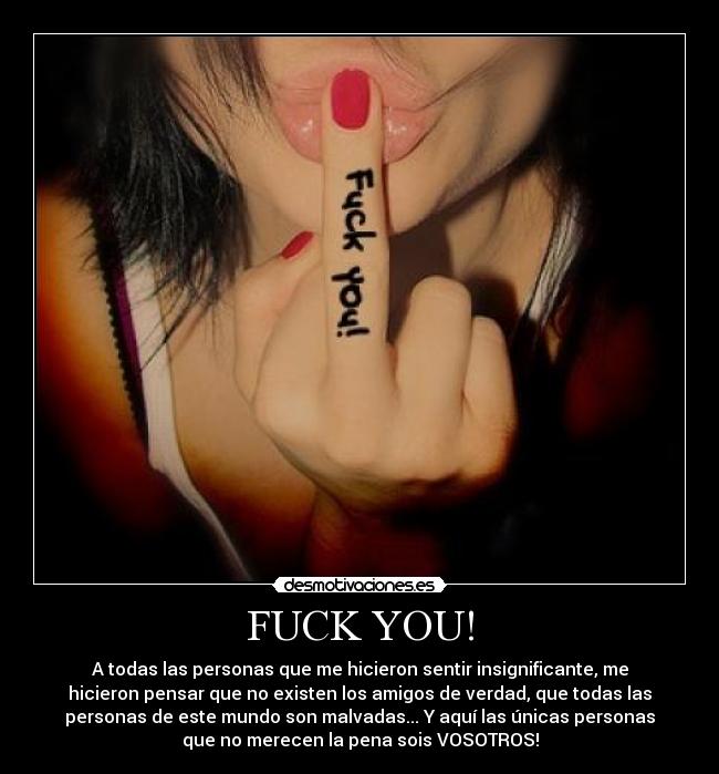 FUCK YOU! - A todas las personas que me hicieron sentir insignificante, me
hicieron pensar que no existen los amigos de verdad, que todas las
personas de este mundo son malvadas... Y aquí las únicas personas
que no merecen la pena sois VOSOTROS!