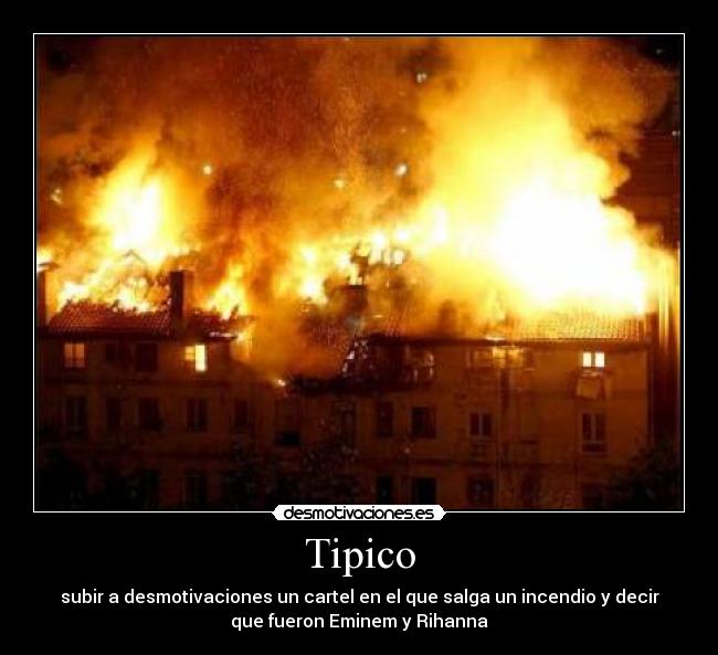 Tipico - subir a desmotivaciones un cartel en el que salga un incendio y decir
que fueron Eminem y Rihanna