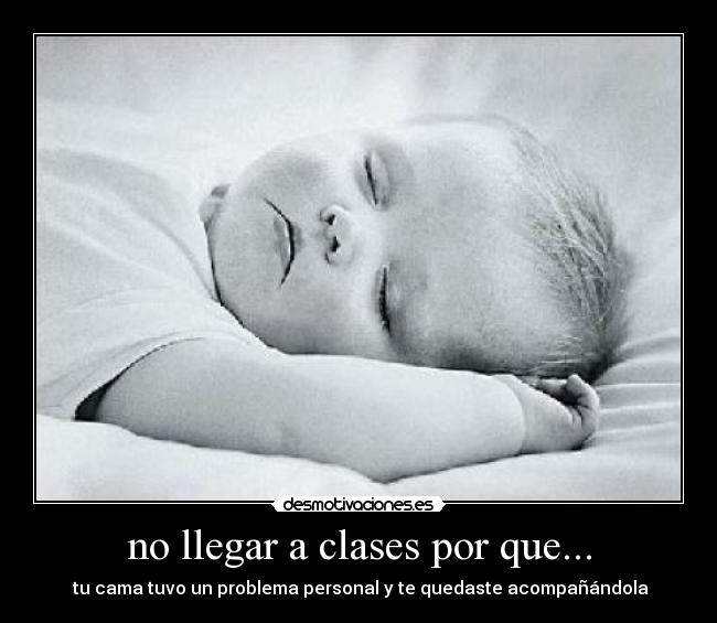 no llegar a clases por que... -  tu cama tuvo un problema personal y te quedaste acompañándola