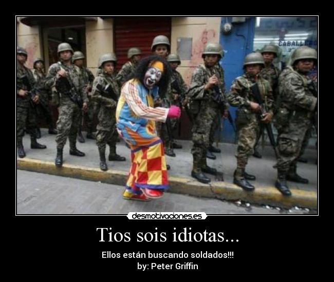 Tios sois idiotas... - Ellos están buscando soldados!!!
by: Peter Griffin
