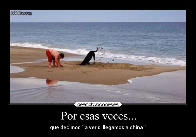 Por esas veces... - que decimos ``a ver si llegamos a china´´