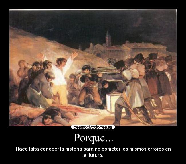 Porque... - Hace falta conocer la historia para no cometer los mismos errores en el futuro.