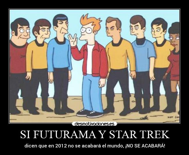 SI FUTURAMA Y STAR TREK - dicen que en 2012 no se acabará el mundo, ¡NO SE ACABARÁ!