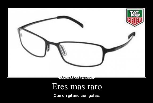 Eres mas raro - Que un gitano con gafas.