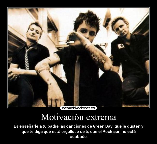 Motivación extrema - Es enseñarle a tu padre las canciones de Green Day, que le gusten y
que te diga que está orgulloso de ti, que el Rock aún no está
acabado.