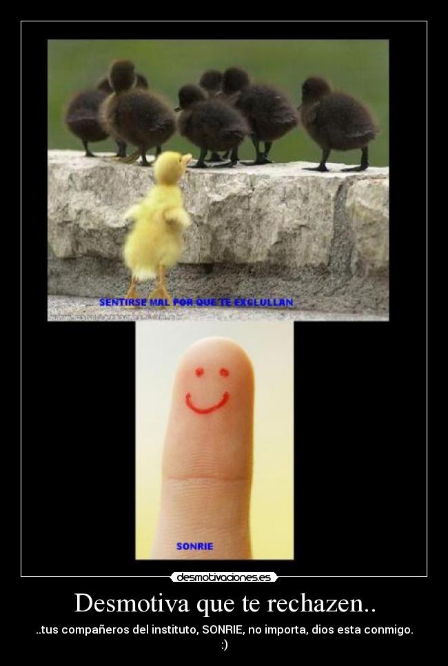 Desmotiva que te rechazen.. - ..tus compañeros del instituto, SONRIE, no importa, dios esta conmigo.
:)