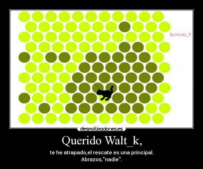 Querido Walt_k, - te he atrapado,el rescate es una principal.
Abrazos,nadie.