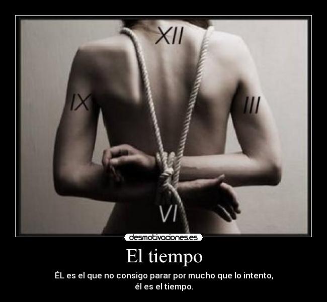El tiempo - ÉL es el que no consigo parar por mucho que lo intento,
él es el tiempo.